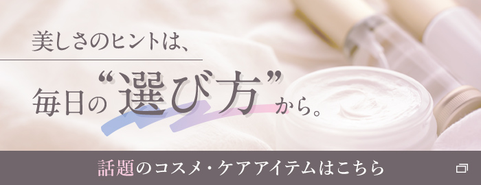 美しさのヒントは、毎日の“選び方”から。 話題のコスメ・ケアアイテムはこちら